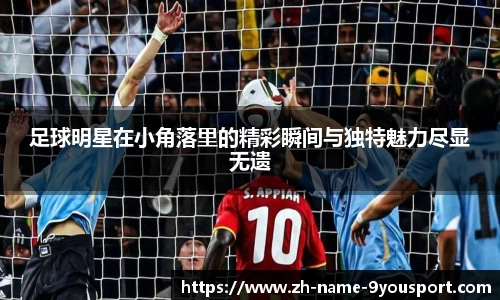 足球明星在小角落里的精彩瞬间与独特魅力尽显无遗